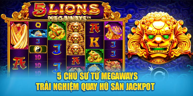 5 Chú Sư Tử Megaways - Trải Nghiệm Quay Hũ Săn Jackpot