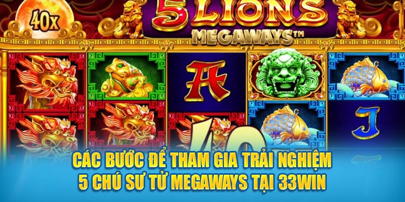 Các bước để tham gia trải nghiệm 5 Chú Sư Tử Megaways  tại 33win